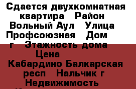 Сдается двухкомнатная квартира › Район ­ Вольный Аул › Улица ­ Профсоюзная › Дом ­ 222 г › Этажность дома ­ 6 › Цена ­ 13 000 - Кабардино-Балкарская респ., Нальчик г. Недвижимость » Квартиры аренда   . Кабардино-Балкарская респ.